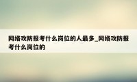 网络攻防报考什么岗位的人最多_网络攻防报考什么岗位的