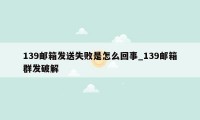 139邮箱发送失败是怎么回事_139邮箱群发破解