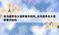 木马程序会入侵苹果手机吗_木马程序会入侵苹果手机吗