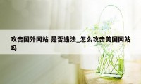 攻击国外网站 是否违法_怎么攻击美国网站吗