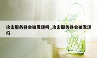 攻击服务器会被发现吗_攻击服务器会被发现吗