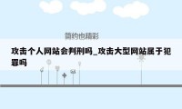 攻击个人网站会判刑吗_攻击大型网站属于犯罪吗