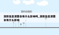 贷款信息泄露会有什么影响吗_贷款信息泄露会有什么影响