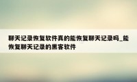 聊天记录恢复软件真的能恢复聊天记录吗_能恢复聊天记录的黑客软件