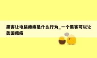 黑客让电脑瘫痪是什么行为_一个黑客可以让美国瘫痪
