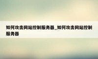 如何攻击网站控制服务器_如何攻击网站控制服务器