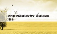 windows端口扫描命令_端口扫描bat脚本