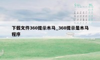 下载文件360提示木马_360提示是木马程序