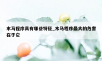 木马程序具有哪些特征_木马程序最大的危害在于它