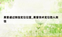 黑客通过微信定位位置_黑客技术定位他人微信