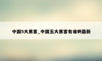 中国5大黑客_中国五大黑客有谁啊最新