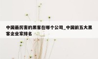 中国最厉害的黑客在哪个公司_中国前五大黑客企业家排名