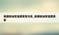 美国输油管道遭黑客攻击_美国输油管道遭黑客