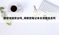 联想电脑安全吗_用联想笔记本会泄露信息吗