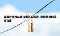 云服务器网站被攻击怎么解决_云服务器网站被攻击