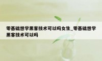零基础想学黑客技术可以吗女生_零基础想学黑客技术可以吗