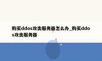 购买ddos攻击服务器怎么办_购买ddos攻击服务器