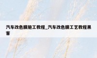 汽车改色膜施工教程_汽车改色膜工艺教程黑客