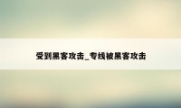 受到黑客攻击_专线被黑客攻击