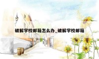 破解学校邮箱怎么办_破解学校邮箱