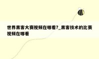 世界黑客大赛视频在哪看?_黑客技术的比赛视频在哪看