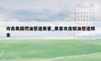 攻击美国燃油管道黑客_黑客攻击输油管道赎金