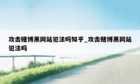 攻击赌博黑网站犯法吗知乎_攻击赌博黑网站犯法吗