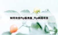 如何攻击ftp服务器_ftp网络攻击
