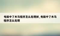 电脑中了木马程序怎么处理掉_电脑中了木马程序怎么处理