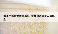 看小电影会泄露信息吗_看片会泄露个人信息么