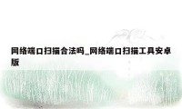 网络端口扫描合法吗_网络端口扫描工具安卓版