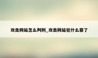 攻击网站怎么判刑_攻击网站犯什么罪了