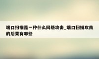 端口扫描是一种什么网络攻击_端口扫描攻击的后果有哪些