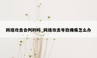 网络攻击会判刑吗_网络攻击导致瘫痪怎么办