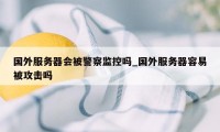 国外服务器会被警察监控吗_国外服务器容易被攻击吗