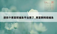 想找个黑客把捕鱼平台黑了_黑客聊网络捕鱼