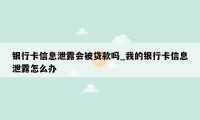 银行卡信息泄露会被贷款吗_我的银行卡信息泄露怎么办