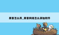 黑客怎么弄_黑客网络怎么添加附件