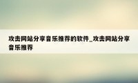 攻击网站分享音乐推荐的软件_攻击网站分享音乐推荐