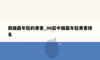 我国最年轻的黑客_00后中国最年轻黑客排名