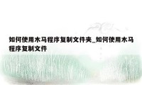 如何使用木马程序复制文件夹_如何使用木马程序复制文件