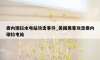 委内瑞拉水电站攻击事件_美国黑客攻击委内瑞拉电站