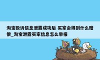 淘宝投诉信息泄露成功后 买家会得到什么赔偿_淘宝泄露买家信息怎么举报