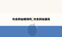 攻击网站赚钱吗_攻击网站骗局