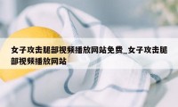 女子攻击腿部视频播放网站免费_女子攻击腿部视频播放网站