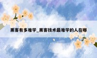 黑客有多难学_黑客技术最难学的人在哪