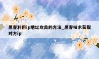 黑客利用ip地址攻击的方法_黑客技术获取对方ip