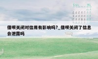 借呗关闭对信用有影响吗?_借呗关闭了信息会泄露吗