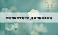 如何对网站发起攻击_电脑如何攻击网站