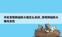 手机宝塔网站防火墙怎么关闭_宝塔网站防火墙攻击性